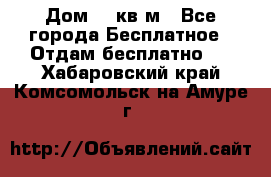 Дом 96 кв м - Все города Бесплатное » Отдам бесплатно   . Хабаровский край,Комсомольск-на-Амуре г.